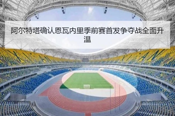 阿尔特塔确认恩瓦内里季前赛首发争夺战全面升温