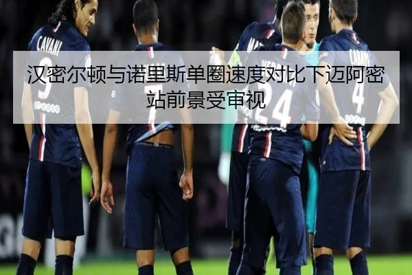 汉密尔顿与诺里斯单圈速度对比下迈阿密站前景受审视