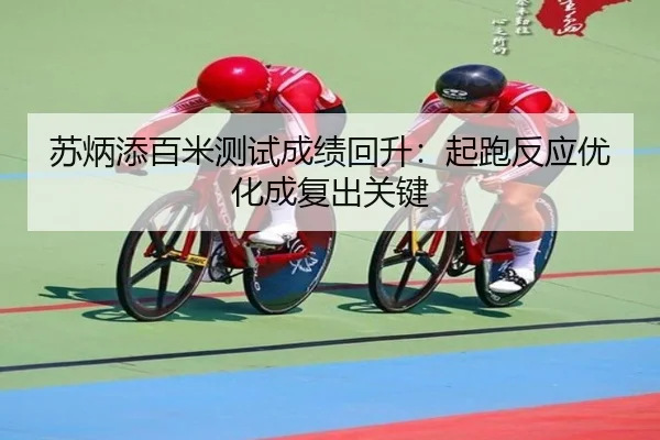 苏炳添百米测试成绩回升：起跑反应优化成复出关键