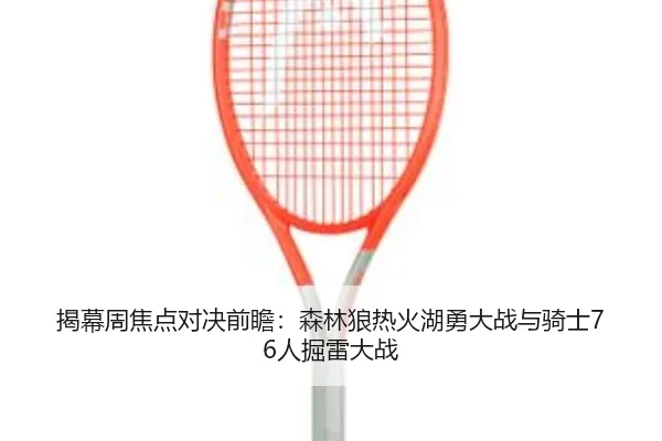 揭幕周焦点对决前瞻：森林狼热火湖勇大战与骑士76人掘雷大战